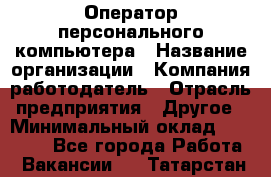 Оператор персонального компьютера › Название организации ­ Компания-работодатель › Отрасль предприятия ­ Другое › Минимальный оклад ­ 22 000 - Все города Работа » Вакансии   . Татарстан респ.